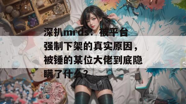 深扒mrds：被平台强制下架的真实原因，被锤的某位大佬到底隐瞒了什么？