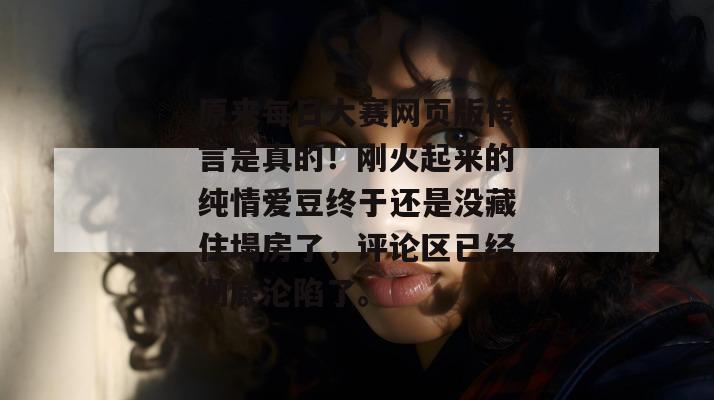 原来每日大赛网页版传言是真的!刚火起来的纯情爱豆终于还是没藏住塌房了,评论区已经彻底沦陷了。 原来每日大赛网页版传言是真的!刚火起来的纯情爱豆终于还是没藏住塌房了,评论区已经彻底沦陷了。