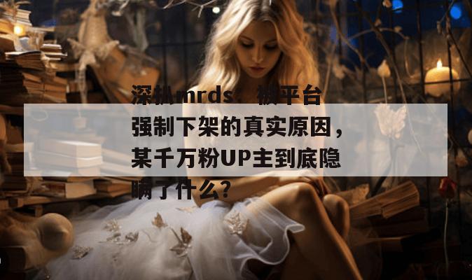 深扒mrds:被平台强制下架的真实原因,某千万粉UP主到底隐瞒了什么? 深扒mrds:被平台强制下架的真实原因,某千万粉UP主到底隐瞒了什么?