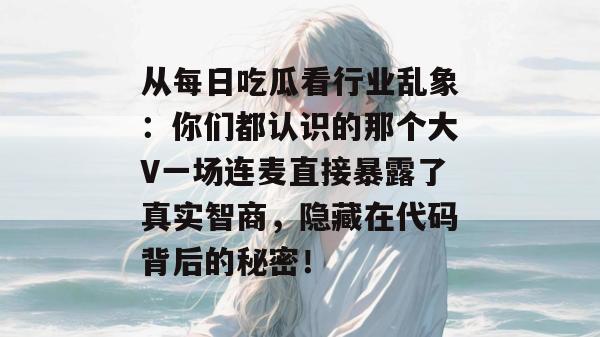从每日吃瓜看行业乱象:你们都认识的那个大V一场连麦直接暴露了真实智商,隐藏在代码背后的秘密! 从每日吃瓜看行业乱象:你们都认识的那个大V一场连麦直接暴露了真实智商,隐藏在代码背后的秘密!
