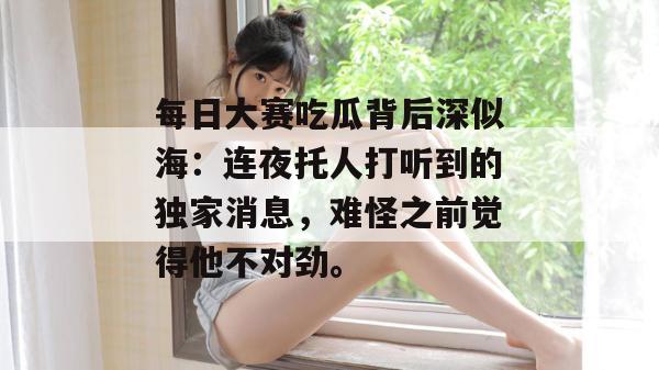 每日大赛吃瓜背后深似海：连夜托人打听到的独家消息，难怪之前觉得他不对劲。