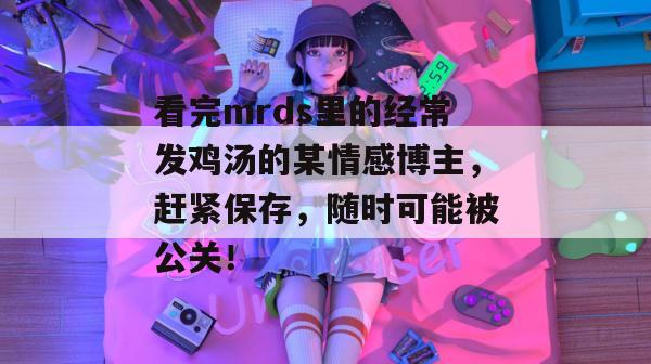 看完mrds里的经常发鸡汤的某情感博主,赶紧保存,随时可能被公关! 看完mrds里的经常发鸡汤的某情感博主,赶紧保存,随时可能被公关!